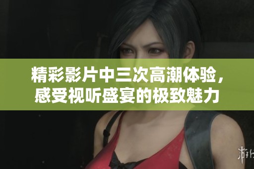精彩影片中三次高潮體驗(yàn)，感受視聽盛宴的極致魅力