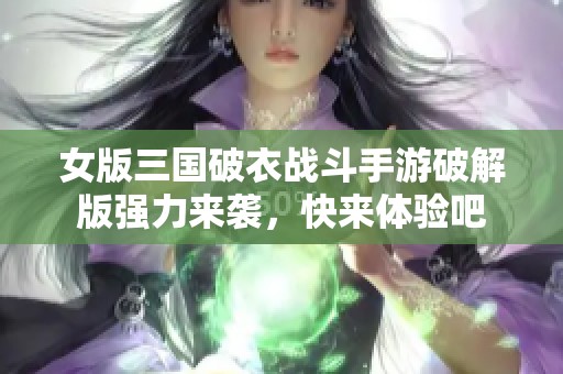 女版三國(guó)破衣戰(zhàn)斗手游破解版強(qiáng)力來(lái)襲，快來(lái)體驗(yàn)吧