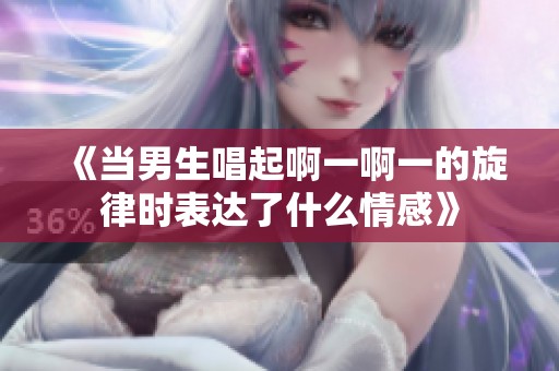 《當(dāng)男生唱起啊一啊一的旋律時表達(dá)了什么情感》