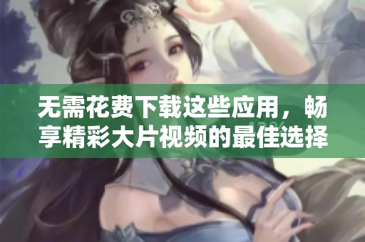 無(wú)需花費(fèi)下載這些應(yīng)用，暢享精彩大片視頻的最佳選擇