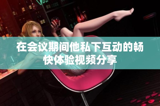 在會(huì)議期間他私下互動(dòng)的暢快體驗(yàn)視頻分享