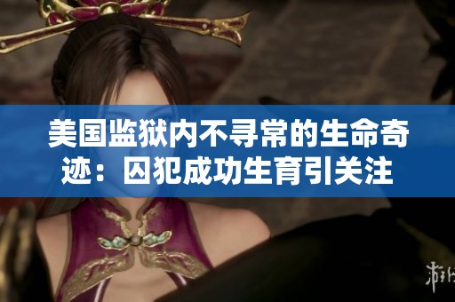 美國(guó)監(jiān)獄內(nèi)不尋常的生命奇跡：囚犯成功生育引關(guān)注