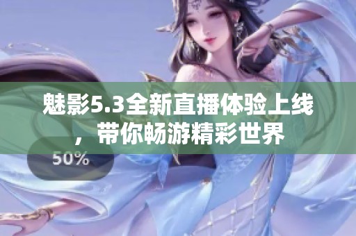 魅影5.3全新直播體驗上線，帶你暢游精彩世界