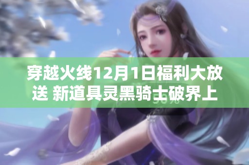穿越火線12月1日福利大放送 新道具靈黑騎士破界上線