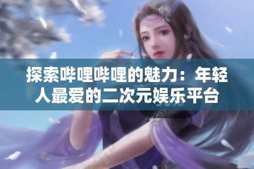 探索嗶哩嗶哩的魅力：年輕人最愛的二次元娛樂平臺