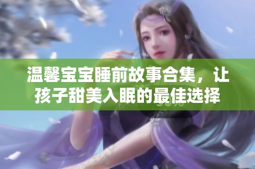 溫馨寶寶睡前故事合集，讓孩子甜美入眠的最佳選擇