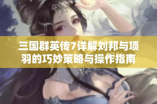 三國群英傳7詳解劉邦與項羽的巧妙策略與操作指南
