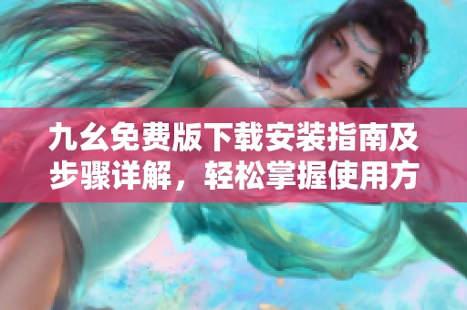 九幺免費版下載安裝指南及步驟詳解，輕松掌握使用方法