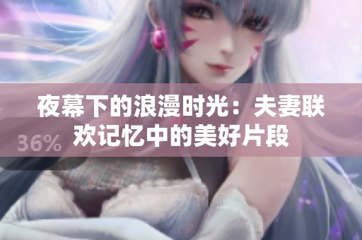 夜幕下的浪漫時光：夫妻聯(lián)歡記憶中的美好片段