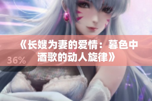 《長(zhǎng)嫂為妻的愛情：暮色中酒歌的動(dòng)人旋律》