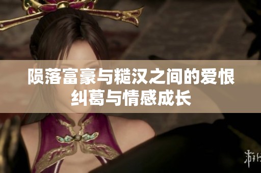 隕落富豪與糙漢之間的愛恨糾葛與情感成長(zhǎng)