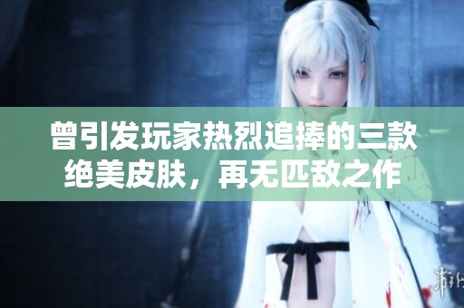曾引發(fā)玩家熱烈追捧的三款絕美皮膚，再無(wú)匹敵之作