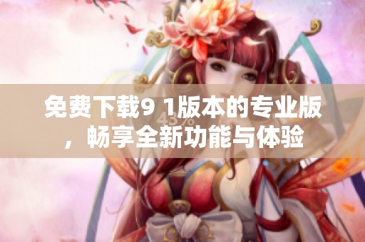免費下載9 1版本的專業(yè)版，暢享全新功能與體驗