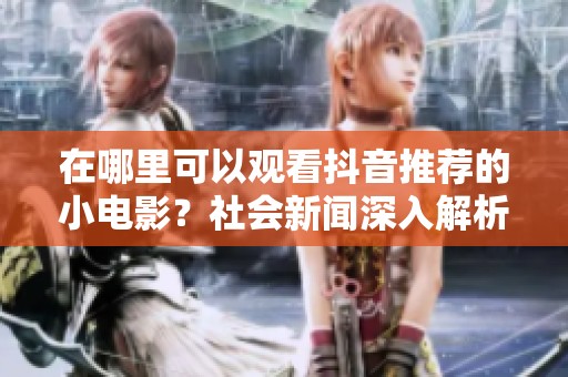 在哪里可以觀看抖音推薦的小電影？社會新聞深入解析