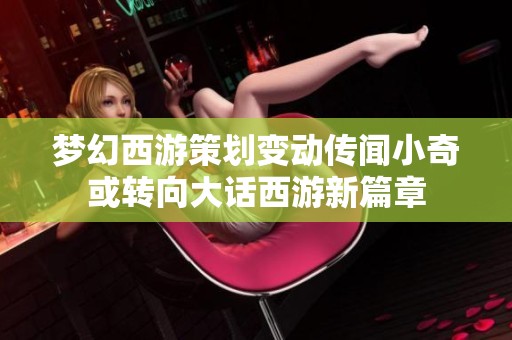 夢幻西游策劃變動(dòng)傳聞小奇或轉(zhuǎn)向大話西游新篇章