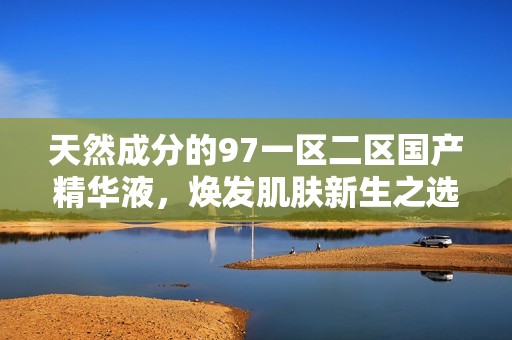 天然成分的97一區(qū)二區(qū)國產(chǎn)精華液，煥發(fā)肌膚新生之選