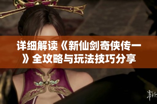 詳細(xì)解讀《新仙劍奇?zhèn)b傳一》全攻略與玩法技巧分享