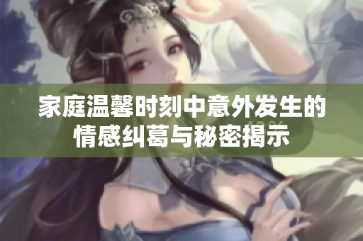 家庭溫馨時(shí)刻中意外發(fā)生的情感糾葛與秘密揭示