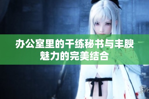 辦公室里的干練秘書與豐腴魅力的完美結(jié)合