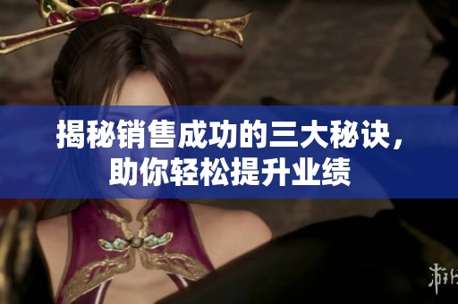 揭秘銷售成功的三大秘訣，助你輕松提升業(yè)績