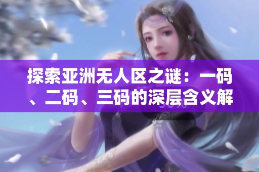探索亞洲無人區(qū)之謎：一碼、二碼<div   id=