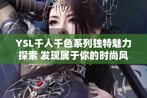 YSL千人千色系列獨(dú)特魅力探索 發(fā)現(xiàn)屬于你的時(shí)尚風(fēng)格