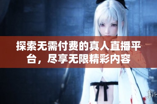 探索無需付費的真人直播平臺，盡享無限精彩內(nèi)容