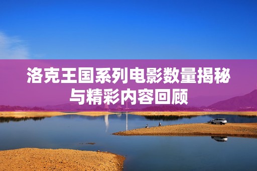 洛克王國系列電影數(shù)量揭秘與精彩內(nèi)容回顧