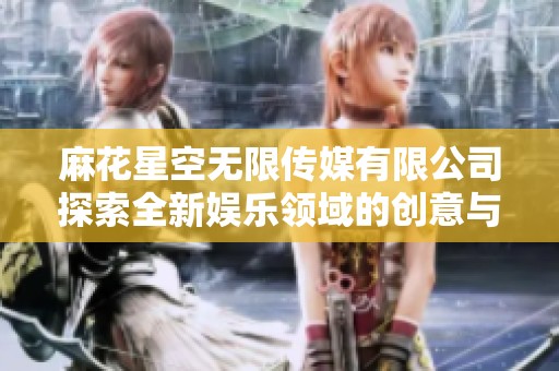 麻花星空無(wú)限傳媒有限公司探索全新娛樂領(lǐng)域的創(chuàng)意與發(fā)展