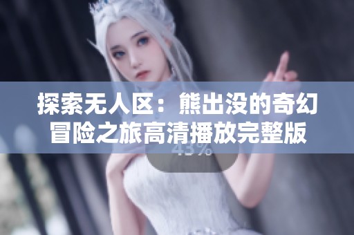 探索無人區(qū)：熊出沒的奇幻冒險(xiǎn)之旅高清播放完整版