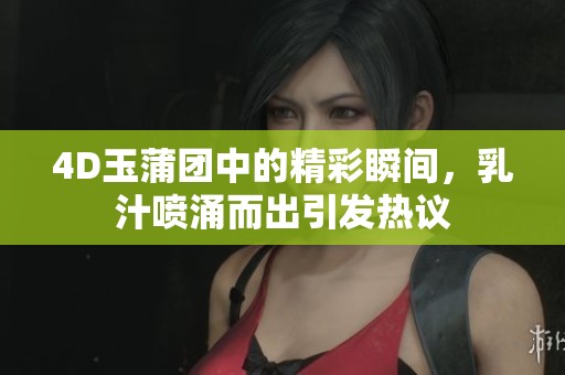 4D玉蒲團(tuán)中的精彩瞬間，乳汁噴涌而出引發(fā)熱議