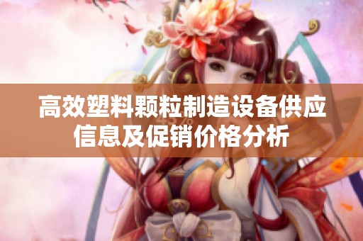 高效塑料顆粒制造設(shè)備供應(yīng)信息及促銷價(jià)格分析