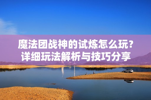 魔法團(tuán)戰(zhàn)神的試煉怎么玩？詳細(xì)玩法解析與技巧分享