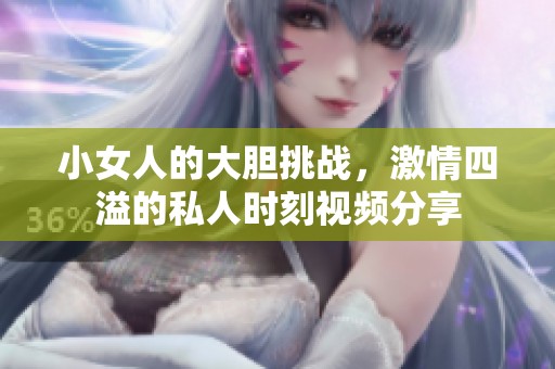 小女人的大膽挑戰(zhàn)，激情四溢的私人時(shí)刻視頻分享