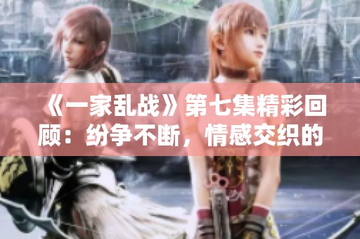 《一家亂戰(zhàn)》第七集精彩回顧：紛爭不斷，情感交織的一幕幕