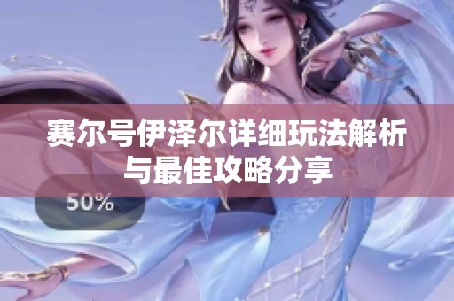 賽爾號伊澤爾詳細(xì)玩法解析與最佳攻略分享