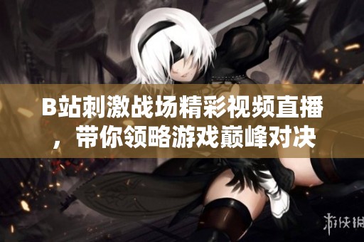 B站刺激戰(zhàn)場精彩視頻直播，帶你領略游戲巔峰對決
