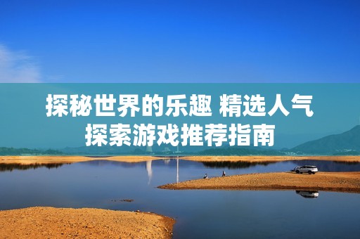 探秘世界的樂趣 精選人氣探索游戲推薦指南