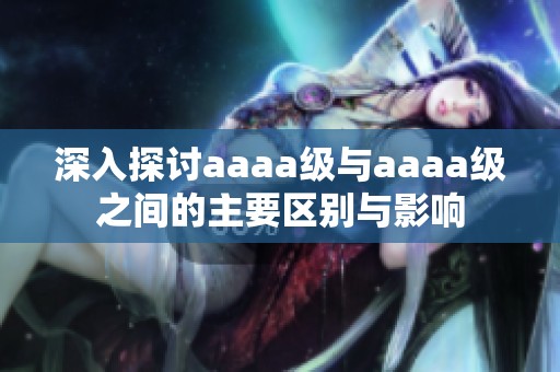 深入探討aaaa級與aaaa級之間的主要區(qū)別與影響