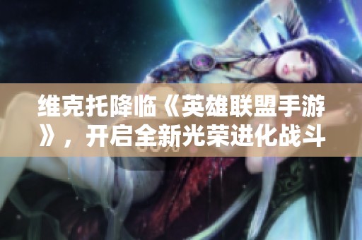 維克托降臨《英雄聯(lián)盟手游》，開啟全新光榮進化戰(zhàn)斗體驗