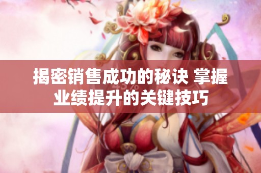 揭密銷售成功的秘訣 掌握業(yè)績提升的關鍵技巧