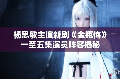楊思敏主演新劇《金瓶悔》一至五集演員陣容揭秘
