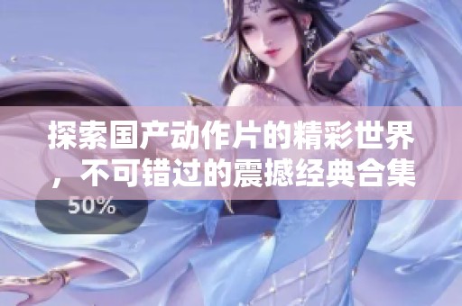 探索國產(chǎn)動作片的精彩世界，不可錯過的震撼經(jīng)典合集