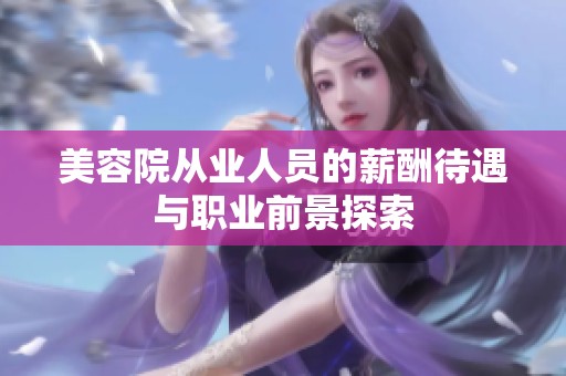 美容院從業(yè)人員的薪酬待遇與職業(yè)前景探索