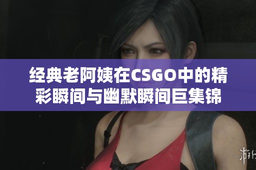 經(jīng)典老阿姨在CSGO中的精彩瞬間與幽默瞬間巨集錦