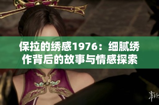 保拉的繡感1976：細膩繡作背后的故事與情感探索