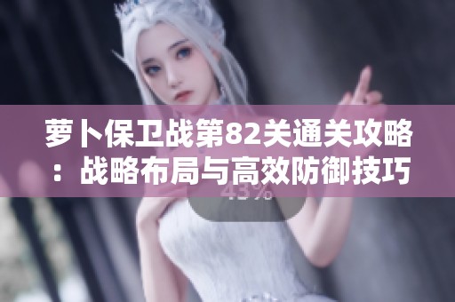 蘿卜保衛(wèi)戰(zhàn)第82關(guān)通關(guān)攻略：戰(zhàn)略布局與高效防御技巧分享