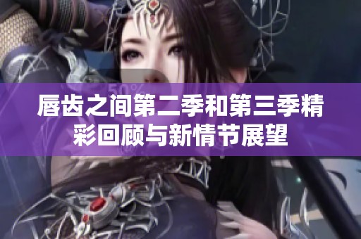 唇齒之間第二季和第三季精彩回顧與新情節(jié)展望