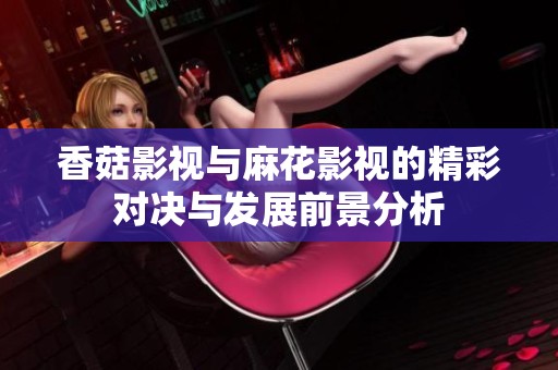 香菇影視與麻花影視的精彩對決與發(fā)展前景分析