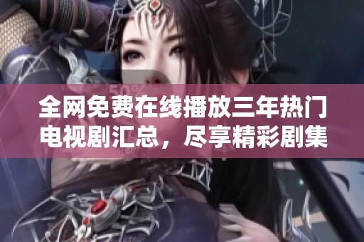 全網(wǎng)免費在線播放三年熱門電視劇匯總，盡享精彩劇集體驗